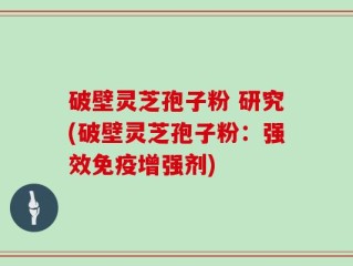 破壁灵芝孢子粉 研究(破壁灵芝孢子粉：强效免疫增强剂)