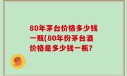 80年茅台价格多少钱一瓶(80年份茅台酒价格是多少钱一瓶？