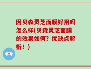 因贝森灵芝面膜好用吗怎么样(贝森灵芝面膜的效果如何？优缺点解析！)