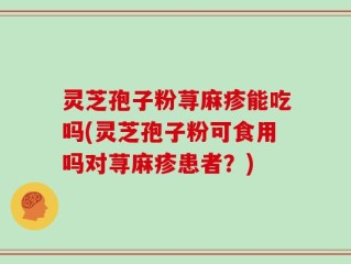 灵芝孢子粉荨麻疹能吃吗(灵芝孢子粉可食用吗对荨麻疹患者？)