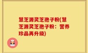 慧芝源灵芝孢子粉(慧芝源灵芝孢子粉：营养珍品再升级)