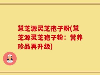 慧芝源灵芝孢子粉(慧芝源灵芝孢子粉：营养珍品再升级)