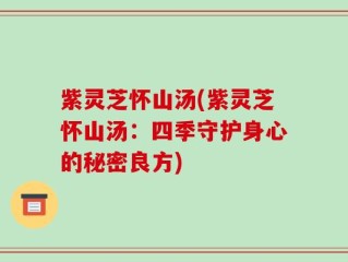 紫灵芝怀山汤(紫灵芝怀山汤：四季守护身心的秘密良方)