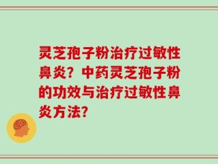 灵芝孢子粉治疗过敏性鼻炎？中药灵芝孢子粉的功效与治疗过敏性鼻炎方法？