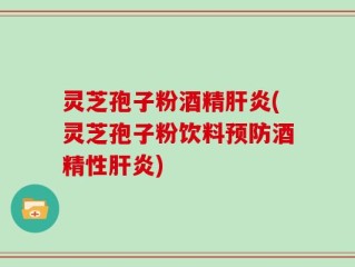灵芝孢子粉酒精肝炎(灵芝孢子粉饮料预防酒精性肝炎)