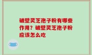 破壁灵芝孢子粉有哪些作用？破壁灵芝孢子粉应该怎么吃