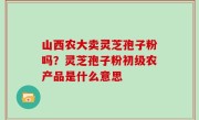 山西农大卖灵芝孢子粉吗？灵芝孢子粉初级农产品是什么意思