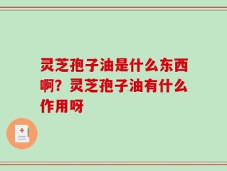 灵芝孢子油是什么东西啊？灵芝孢子油有什么作用呀
