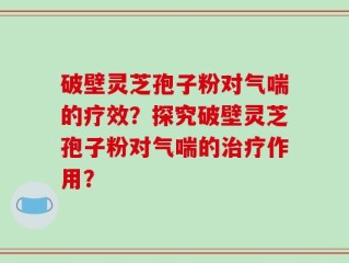 破壁灵芝孢子粉对气喘的疗效？探究破壁灵芝孢子粉对气喘的治疗作用？