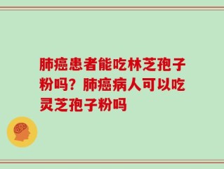 肺癌患者能吃林芝孢子粉吗？肺癌病人可以吃灵芝孢子粉吗