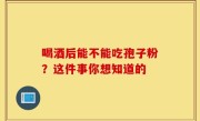 喝酒后能不能吃孢子粉？这件事你想知道的