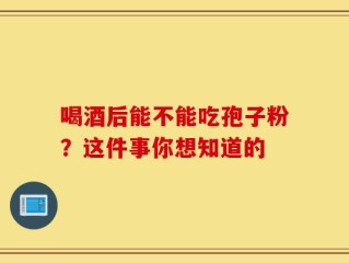 喝酒后能不能吃孢子粉？这件事你想知道的
