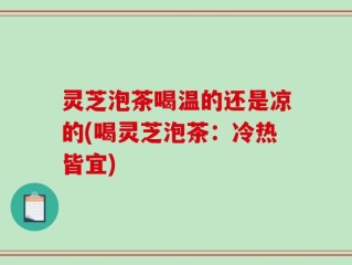 灵芝泡茶喝温的还是凉的(喝灵芝泡茶：冷热皆宜)
