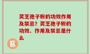 灵芝孢子粉的功效作用及禁忌？灵芝孢子粉的功效、作用及禁忌是什么
