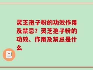 灵芝孢子粉的功效作用及禁忌？灵芝孢子粉的功效、作用及禁忌是什么