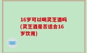 16岁可以喝灵芝酒吗(灵芝酒是否适合16岁饮用)