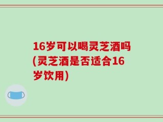 16岁可以喝灵芝酒吗(灵芝酒是否适合16岁饮用)