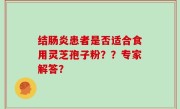 结肠炎患者是否适合食用灵芝孢子粉？？专家解答？