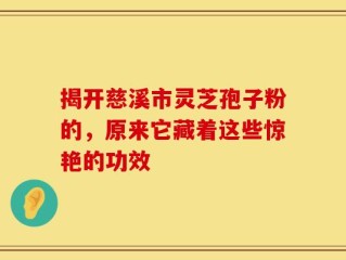 揭开慈溪市灵芝孢子粉的，原来它藏着这些惊艳的功效