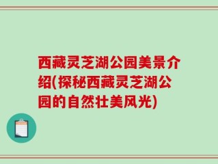 西藏灵芝湖公园美景介绍(探秘西藏灵芝湖公园的自然壮美风光)