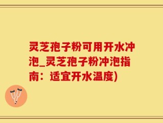 灵芝孢子粉可用开水冲泡_灵芝孢子粉冲泡指南：适宜开水温度)