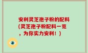 安利灵芝孢子粉的配料(灵芝孢子粉配料一览，为你实力安利！)
