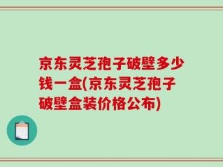 京东灵芝孢子破壁多少钱一盒(京东灵芝孢子破壁盒装价格公布)