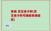 胃病 灵芝孢子粉(灵芝孢子粉可缓解胃病症状)