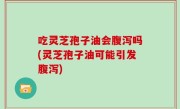 吃灵芝孢子油会腹泻吗(灵芝孢子油可能引发腹泻)