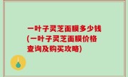 一叶子灵芝面膜多少钱(一叶子灵芝面膜价格查询及购买攻略)