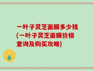 一叶子灵芝面膜多少钱(一叶子灵芝面膜价格查询及购买攻略)