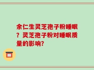 余仁生灵芝孢子粉睡眠？灵芝孢子粉对睡眠质量的影响？