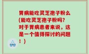 胃病能吃灵芝孢子粉么(能吃灵芝孢子粉吗？对于胃病患者来说，这是一个值得探讨的问题！)