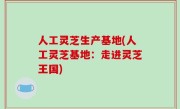 人工灵芝生产基地(人工灵芝基地：走进灵芝王国)
