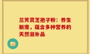 兰芳灵芝孢子粉:养生新宠,蕴含多种营养的天然滋补品