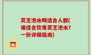 灵芝泡水喝适合人群(谁适合饮用灵芝泡水？一份详细指南)