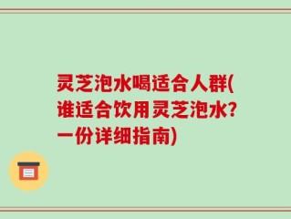 灵芝泡水喝适合人群(谁适合饮用灵芝泡水？一份详细指南)