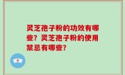 灵芝孢子粉的功效有哪些？灵芝孢子粉的使用禁忌有哪些？