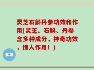 灵芝石斛丹参功效和作用(灵芝、石斛、丹参含多种成分，神奇功效，惊人作用！)