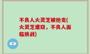 不良人火灵芝被抢走(火灵芝遭窃，不良人面临挑战)