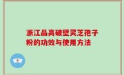 浙江品高破壁灵芝孢子粉的功效与使用方法