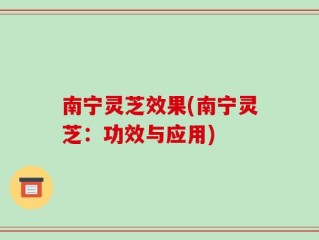 南宁灵芝效果(南宁灵芝：功效与应用)