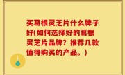 买葛根灵芝片什么牌子好(如何选择好的葛根灵芝片品牌？推荐几款值得购买的产品。)