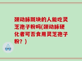 颈动脉斑块的人能吃灵芝孢子粉吗(颈动脉硬化者可否食用灵芝孢子粉？)