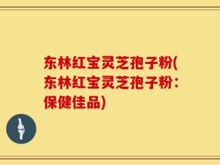 东林红宝灵芝孢子粉(东林红宝灵芝孢子粉：保健佳品)