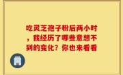吃灵芝孢子粉后两小时，我经历了哪些意想不到的变化？你也来看看