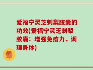 爱福宁灵芝刺梨胶囊的功效(爱福宁灵芝刺梨胶囊：增强免疫力，调理身体)