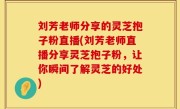 刘芳老师分享的灵芝抱子粉直播(刘芳老师直播分享灵芝抱子粉，让你瞬间了解灵芝的好处)