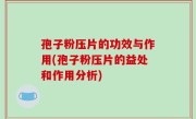 孢子粉压片的功效与作用(孢子粉压片的益处和作用分析)