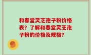 和春堂灵芝孢子粉价格表？了解和春堂灵芝孢子粉的价格及规格？
